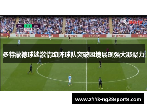 多特蒙德球迷激情助阵球队突破困境展现强大凝聚力