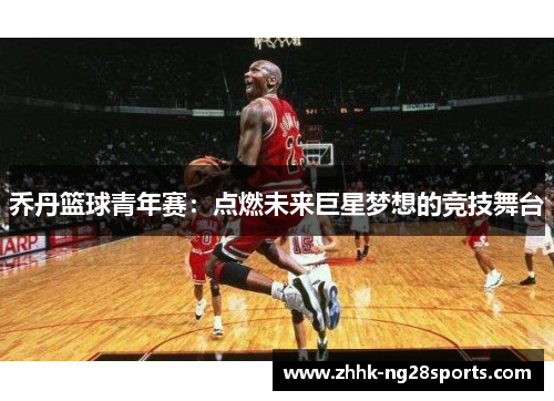乔丹篮球青年赛：点燃未来巨星梦想的竞技舞台