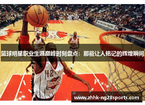 篮球明星职业生涯巅峰时刻盘点：那些让人铭记的辉煌瞬间