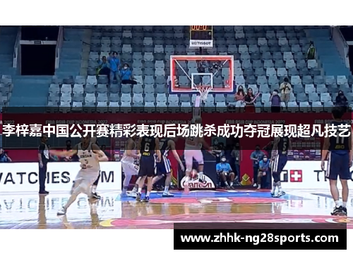 李梓嘉中国公开赛精彩表现后场跳杀成功夺冠展现超凡技艺