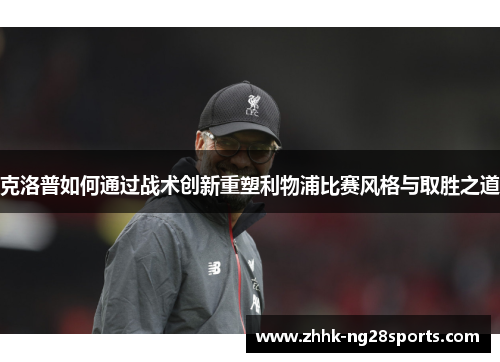 克洛普如何通过战术创新重塑利物浦比赛风格与取胜之道