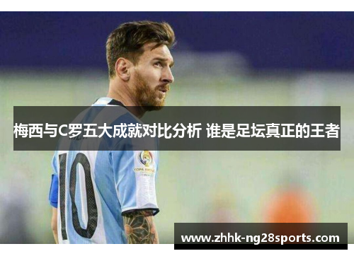 梅西与C罗五大成就对比分析 谁是足坛真正的王者