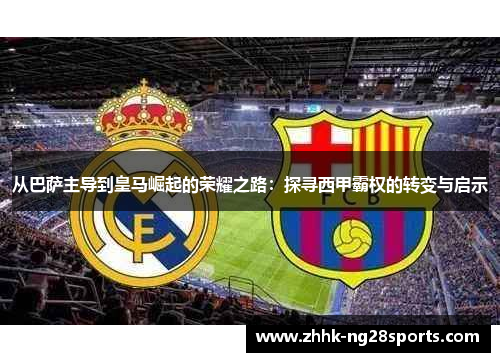 从巴萨主导到皇马崛起的荣耀之路：探寻西甲霸权的转变与启示