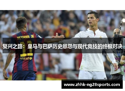 复兴之路：皇马与巴萨历史恩怨与现代竞技的终极对决