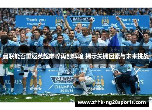 曼联能否重返英超巅峰再创辉煌 揭示关键因素与未来挑战
