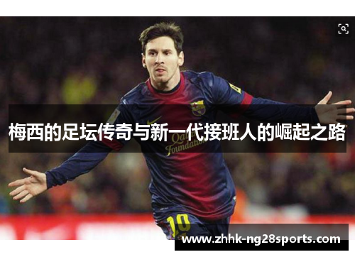 梅西的足坛传奇与新一代接班人的崛起之路
