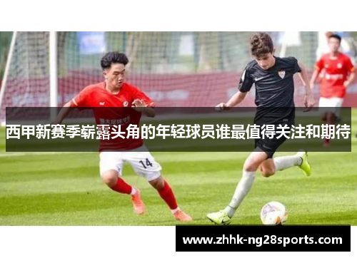 西甲新赛季崭露头角的年轻球员谁最值得关注和期待