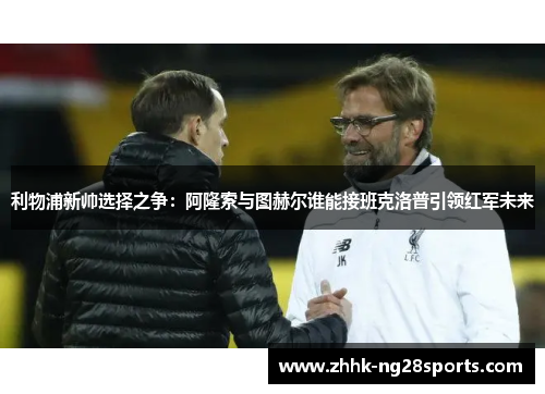 利物浦新帅选择之争：阿隆索与图赫尔谁能接班克洛普引领红军未来