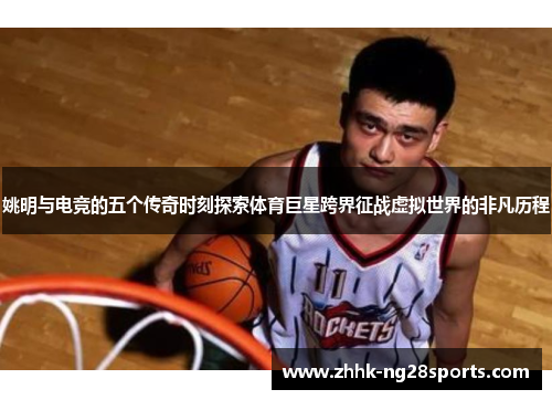 姚明与电竞的五个传奇时刻探索体育巨星跨界征战虚拟世界的非凡历程