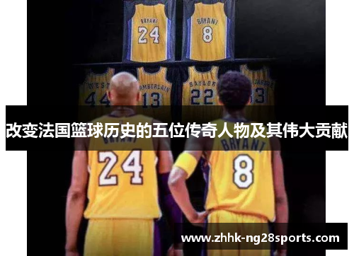 改变法国篮球历史的五位传奇人物及其伟大贡献