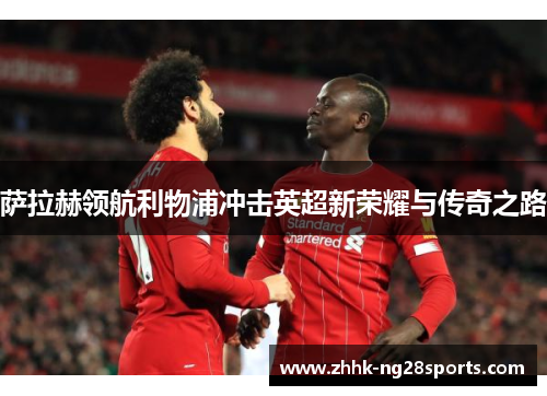 萨拉赫领航利物浦冲击英超新荣耀与传奇之路