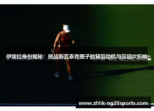 伊埃拉身份揭秘：挑战斯瓦泰克圈子的背后动机与深层次影响