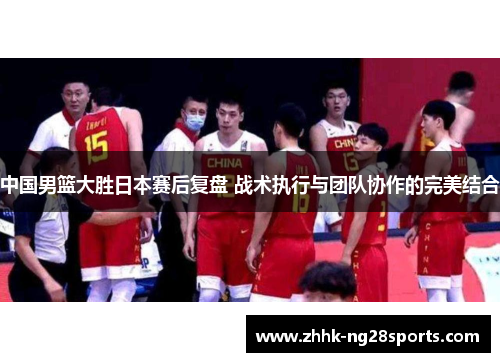中国男篮大胜日本赛后复盘 战术执行与团队协作的完美结合