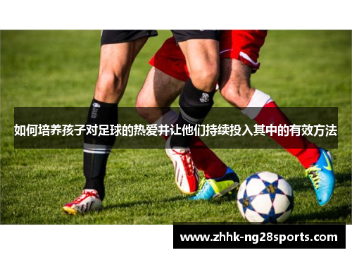 如何培养孩子对足球的热爱并让他们持续投入其中的有效方法