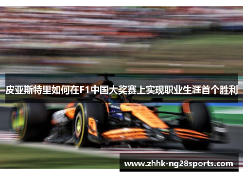 皮亚斯特里如何在F1中国大奖赛上实现职业生涯首个胜利