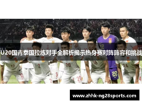 U20国青泰国拉练对手全解析揭示热身赛对阵阵容和挑战
