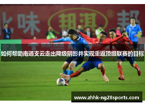 如何帮助南通支云走出降级阴影并实现重返顶级联赛的目标