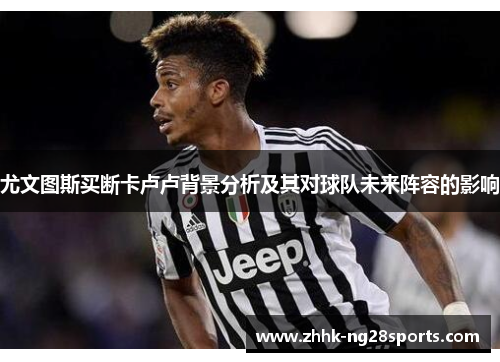 尤文图斯买断卡卢卢背景分析及其对球队未来阵容的影响