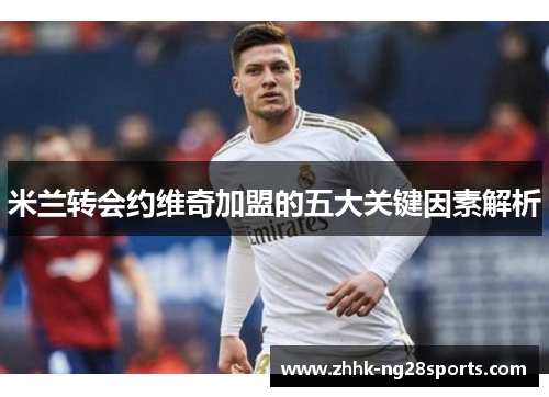 米兰转会约维奇加盟的五大关键因素解析