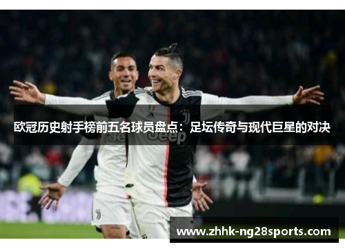 欧冠历史射手榜前五名球员盘点：足坛传奇与现代巨星的对决