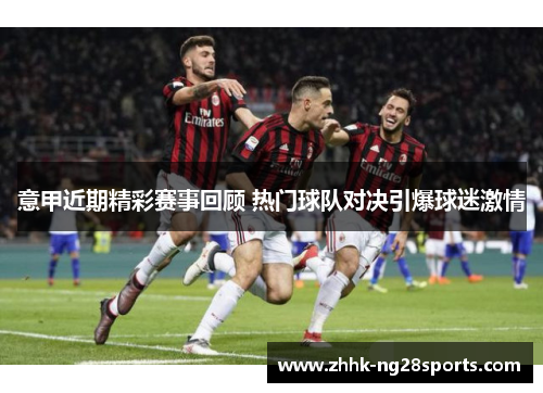 意甲近期精彩赛事回顾 热门球队对决引爆球迷激情