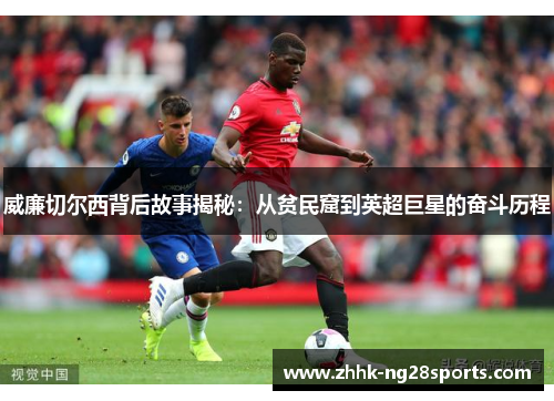 威廉切尔西背后故事揭秘：从贫民窟到英超巨星的奋斗历程