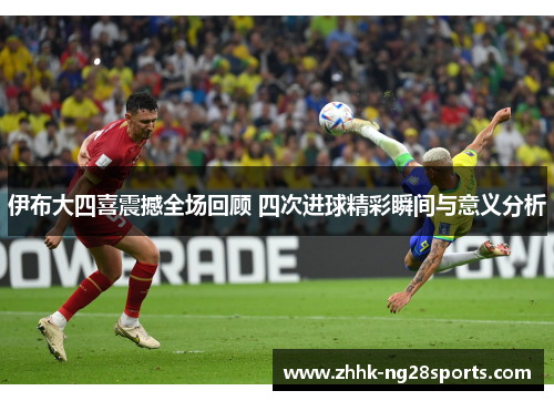 伊布大四喜震撼全场回顾 四次进球精彩瞬间与意义分析