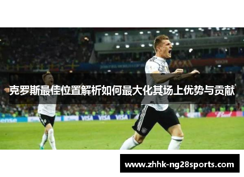 克罗斯最佳位置解析如何最大化其场上优势与贡献
