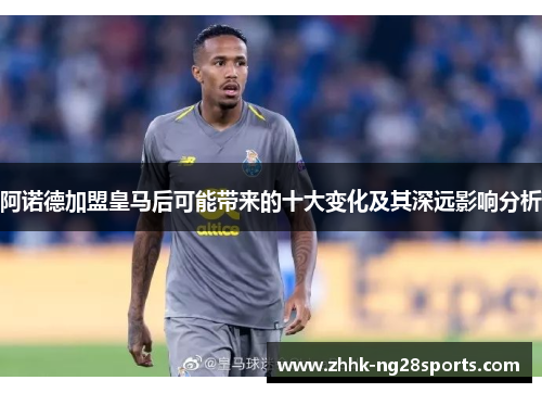 阿诺德加盟皇马后可能带来的十大变化及其深远影响分析