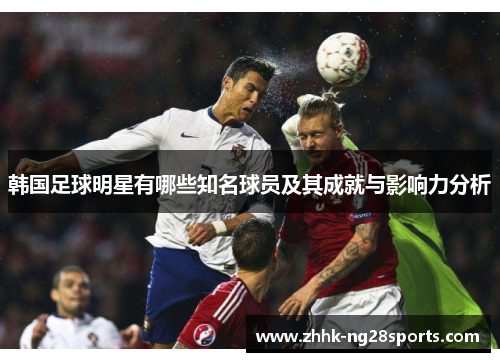 韩国足球明星有哪些知名球员及其成就与影响力分析
