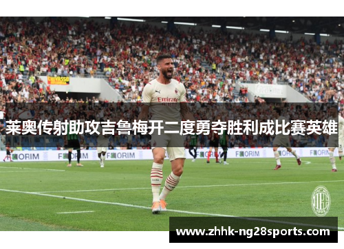 莱奥传射助攻吉鲁梅开二度勇夺胜利成比赛英雄